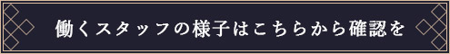 働くスタッフの様子はこちらから確認を